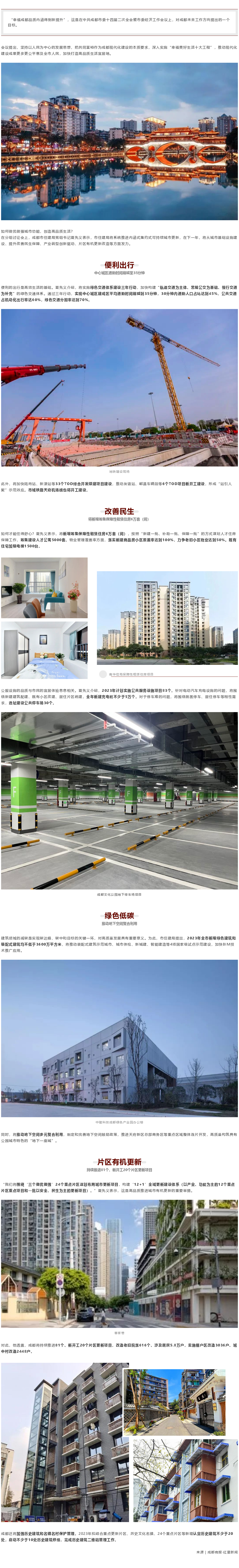 “幸福成都品质内涵得到新提升”，这是在中共成都市委十四届二次全会暨市委经济工作会议上，对成都未来工作方向提出的一个目标。 会议提出，坚持以人民为中心的发展思想，把共同富裕作为成都现代化建设的本质要求，深入实施“幸福美好生活十大工程”，推动现代化建设成果更多更公平惠及全市人民，加快打造高品质生活宜居地。 图片 如何做优做强城市功能，创造高品质生活？ 在分组讨论会上，成都市住建局党组书记夏先义表示，市住建局将系统推进内涵式集约式可持续城市更新，在下一年，将从城市基础设施建设、提升改善民生保障、产业转型创新驱动、片区有机更新改造等方面发力。 便利出行 中心城区通勤时间缩减至35分钟 便利的出行是高效生活的基础。夏先义介绍，将实施绿色交通体系建设三年行动，加快构建“轨道交通为主体、常规公交为基础、慢行交通为补充”的绿色交通体系。通过三年行动，实现中心城区建成区平均通勤时间缩减到35分钟，30分钟内通勤人口占比达到45%，公共交通占机动化出行率达60%，绿色交通分担率达到70%。 图片 地铁建设现场 此外，将加快陆肖站、新津站等33个TOD综合开发续建项目建设，推动友谊站、郫温车辆段等6个TOD项目新开工建设，形成“站引人聚”示范效应。市域铁路天府机场线也将开工建设。 改善民生 将新增筹集保障性租赁住房6万套（间） 如何才能住得舒心？夏先义表示，将新增筹集保障性租赁住房6万套（间），按照“新建一批、补助一批、保障一批”的方式谋划人才住房保障工作，筹集建设人才公寓5000套。物业管理覆盖率方面，落实新建商品房小区覆盖率达到100%，力争老旧小区物业达到50%。既有住宅加装电梯1500台。 图片 图片 图片 南华佳苑保障性租赁住房项目 公服设施的品质与市民的宜居体验息息相关。夏先义介绍，2023年计划实施公共服务设施项目83个。针对电动汽车充电设施的问题，将围绕新建建筑配建、既有小区改建、居住片区统建，全年新建充电桩不少于5万个。对于停车难的问题，将围绕就医停车、居住停车等刚性需求，选址建设公共停车场30个。 成都文化公园地下停车场项目 绿色低碳 推动地下空间复合利用 建筑领域的减碳是实现碳达峰、碳中和目标的关键一环，对高质量发展具有重要意义。为此，市住建局提出，2023年全市新增绿色建筑和装配式建筑均不低于3600万平方米，将推动装配式建筑示范城市、城市体检、新城建、智能建造等4项国家级试点示范建设，加快BIM技术推广应用。 中建科技成都绿色产业园办公楼 同时，将推动地下空间多元复合利用，制定和完善地下空间鼓励政策，推进天府新区总部商务区等重点区域整体连片开发，高质量构筑具有公园城市特色的“地下一座城”。 片区有机更新 持续推进81个、新开工20个片区更新项目 “我们将围绕‘三个做优做强’24个重点片区谋划布局城市更新项目，构建‘12+1’全域更新建设体系（以产业、功能为主的12个重点片区重点项目和一批以安全、民生为主的更新项目）。”夏先义表示，这是高品质推进城市有机更新的重要举措。 图片曹家巷 对此，他透露，成都将持续推进81个、新开工20个片区更新项目，改造老旧院落616个、涉及居民5.8万户，实施棚户区改造3036户、城中村改造2448户。 图片 图片 图片 成都还将加强历史建筑和名镇名村保护管理。2023年拟结合重点更新片区、历史文化名镇、24个重点片区等新增认定历史建筑不少于20处，启动不少于10处历史建筑修缮，完成历史建筑二维码管理工作。 来源 | 成都商报·红星新闻